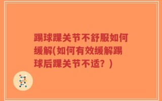 踢球踝关节不舒服如何缓解(如何有效缓解踢球后踝关节不适？)