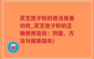灵芝孢子粉的用法用量功效_灵芝孢子粉的正确使用指南：剂量、方法与健康益处)
