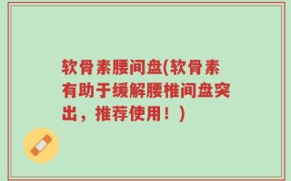 软骨素腰间盘(软骨素有助于缓解腰椎间盘突出，推荐使用！)