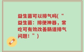 益生菌可以排气吗(“益生菌：排便神器，常吃可有效改善肠道排气问题！”)