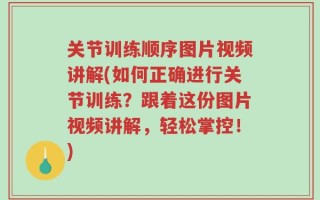 关节训练顺序图片视频讲解(如何正确进行关节训练？跟着这份图片视频讲解，轻松掌控！)