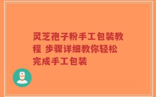 灵芝孢子粉手工包装教程 步骤详细教你轻松完成手工包装