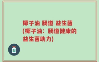 椰子油 肠道 益生菌(椰子油：肠道健康的益生菌助力)