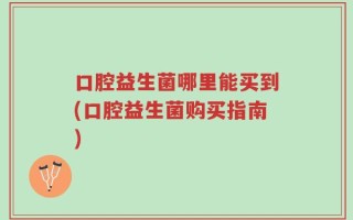 口腔益生菌哪里能买到(口腔益生菌购买指南)
