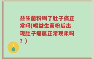 益生菌粉喝了肚子痛正常吗(喝益生菌粉后出现肚子痛属正常现象吗？)
