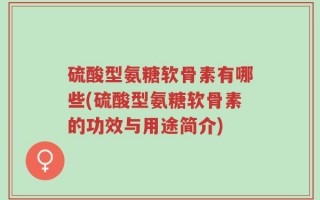 硫酸型氨糖软骨素有哪些(硫酸型氨糖软骨素的功效与用途简介)