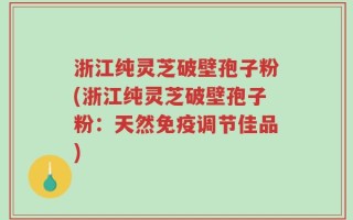 浙江纯灵芝破壁孢子粉(浙江纯灵芝破壁孢子粉：天然免疫调节佳品)