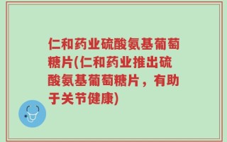 仁和药业硫酸氨基葡萄糖片(仁和药业推出硫酸氨基葡萄糖片，有助于关节健康)