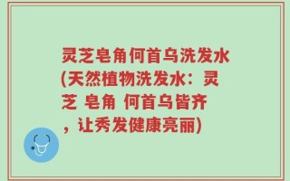 灵芝皂角何首乌洗发水(天然植物洗发水：灵芝 皂角 何首乌皆齐，让秀发健康亮丽)