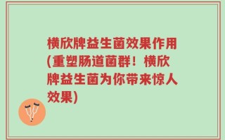 横欣牌益生菌效果作用(重塑肠道菌群！横欣牌益生菌为你带来惊人效果)