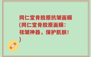 同仁堂骨胶原抗皱面膜(同仁堂骨胶原面膜：祛皱神器，保护肌肤！)