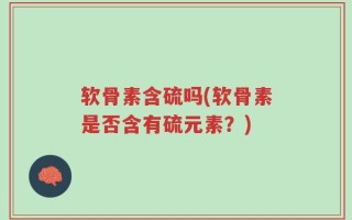 软骨素含硫吗(软骨素是否含有硫元素？)