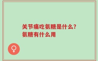 关节痛吃氨糖是什么？氨糖有什么用