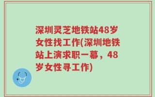 深圳灵芝地铁站48岁女性找工作(深圳地铁站上演求职一幕，48岁女性寻工作)