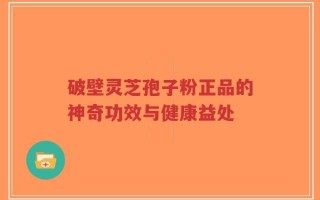 破壁灵芝孢子粉正品的神奇功效与健康益处