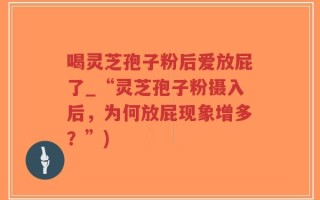 喝灵芝孢子粉后爱放屁了_“灵芝孢子粉摄入后，为何放屁现象增多？”)