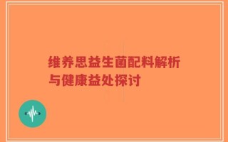 维养思益生菌配料解析与健康益处探讨