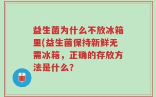 益生菌为什么不放冰箱里(益生菌保持新鲜无需冰箱，正确的存放方法是什么？