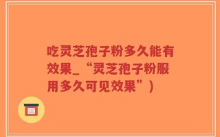 吃灵芝孢子粉多久能有效果_“灵芝孢子粉服用多久可见效果”)