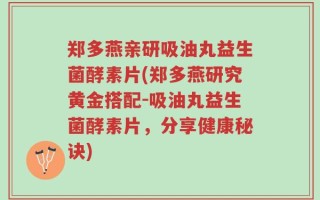 郑多燕亲研吸油丸益生菌酵素片(郑多燕研究黄金搭配-吸油丸益生菌酵素片，分享健康秘诀)
