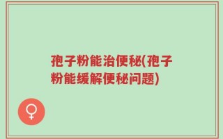 孢子粉能治便秘(孢子粉能缓解便秘问题)