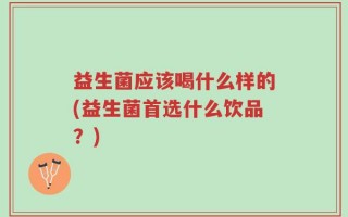 益生菌应该喝什么样的(益生菌首选什么饮品？)