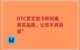 OTC灵芝孢子粉胶囊真实品质，让你不再疑惑”