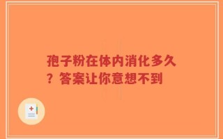 孢子粉在体内消化多久？答案让你意想不到