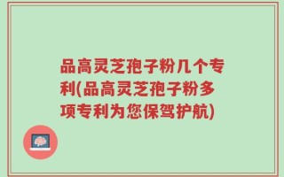 品高灵芝孢子粉几个专利(品高灵芝孢子粉多项专利为您保驾护航)