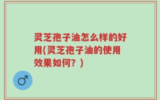 灵芝孢子油怎么样的好用(灵芝孢子油的使用效果如何？)