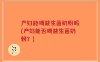产妇能喝益生菌奶粉吗(产妇能否喝益生菌奶粉？)