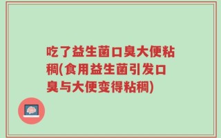 吃了益生菌口臭大便粘稠(食用益生菌引发口臭与大便变得粘稠)
