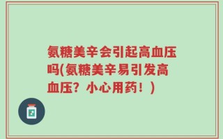 氨糖美辛会引起高血压吗(氨糖美辛易引发高血压？小心用药！)