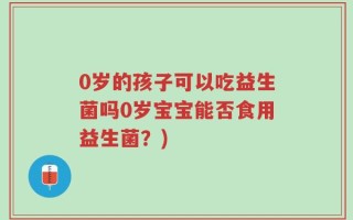 0岁的孩子可以吃益生菌吗0岁宝宝能否食用益生菌？)