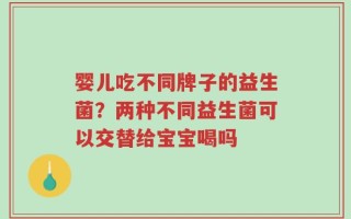 婴儿吃不同牌子的益生菌？两种不同益生菌可以交替给宝宝喝吗