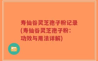 寿仙谷灵芝孢子粉记录(寿仙谷灵芝孢子粉：功效与用法详解)