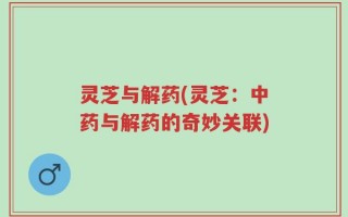 灵芝与解药(灵芝：中药与解药的奇妙关联)