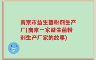 南京市益生菌粉剂生产厂(南京一家益生菌粉剂生产厂家的故事)