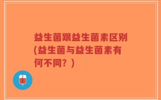 益生菌跟益生菌素区别(益生菌与益生菌素有何不同？)