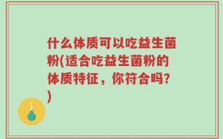 什么体质可以吃益生菌粉(适合吃益生菌粉的体质特征，你符合吗？)