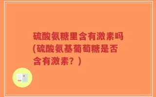 硫酸氨糖里含有激素吗(硫酸氨基葡萄糖是否含有激素？)
