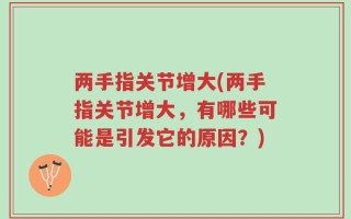 两手指关节增大(两手指关节增大，有哪些可能是引发它的原因？)