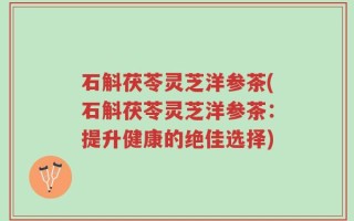 石斛茯苓灵芝洋参茶(石斛茯苓灵芝洋参茶：提升健康的绝佳选择)