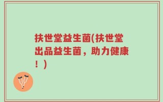 扶世堂益生菌(扶世堂出品益生菌，助力健康！)