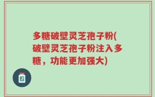 多糖破壁灵芝孢子粉(破壁灵芝孢子粉注入多糖，功能更加强大)