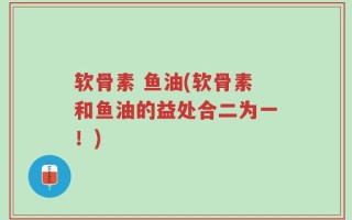 软骨素 鱼油(软骨素和鱼油的益处合二为一！)