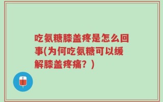 吃氨糖膝盖疼是怎么回事(为何吃氨糖可以缓解膝盖疼痛？)