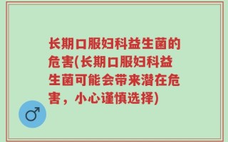 长期口服妇科益生菌的危害(长期口服妇科益生菌可能会带来潜在危害，小心谨慎选择)