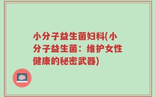 小分子益生菌妇科(小分子益生菌：维护女性健康的秘密武器)