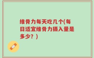 维骨力每天吃几个(每日适宜维骨力摄入量是多少？)